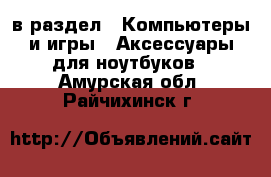  в раздел : Компьютеры и игры » Аксессуары для ноутбуков . Амурская обл.,Райчихинск г.